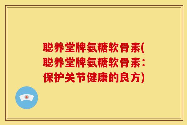 聪养堂牌氨糖软骨素(聪养堂牌氨糖软骨素:保护关节健康的良方) 聪养堂牌氨糖软骨素(聪养堂牌氨糖软骨素:保护关节健康的良方)
