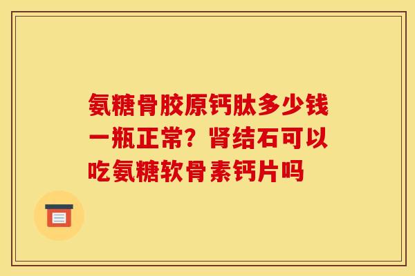 氨糖骨胶原钙肽多少钱一瓶正常？结石可以吃氨糖软骨素钙片吗