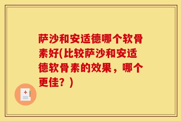 萨沙和安适德哪个软骨素好(比较萨沙和安适德软骨素的效果，哪个更佳？)