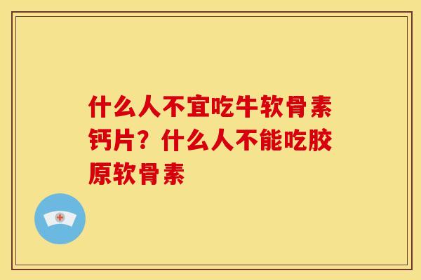 什么人不宜吃牛软骨素钙片？什么人不能吃胶原软骨素