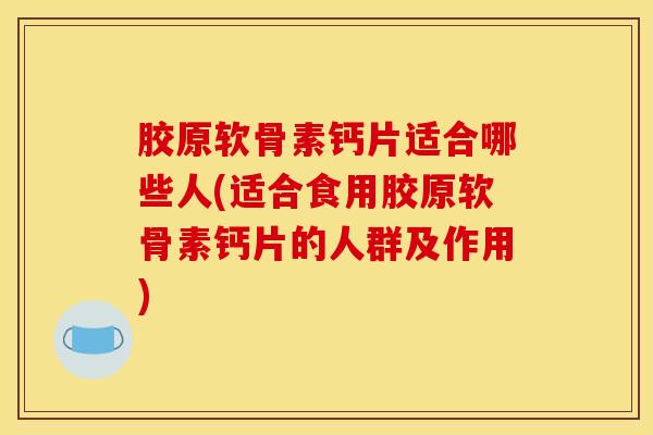 胶原软骨素钙片适合哪些人(适合食用胶原软骨素钙片的人群及作用) 胶原软骨素钙片适合哪些人(适合食用胶原软骨素钙片的人群及作用)