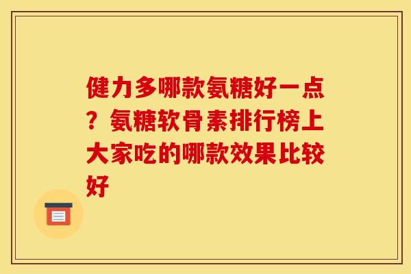 健力多哪款氨糖好一点?氨糖软骨素排行榜上大家吃的哪款效果比较好 健力多哪款氨糖好一点?氨糖软骨素排行榜上大家吃的哪款效果比较好