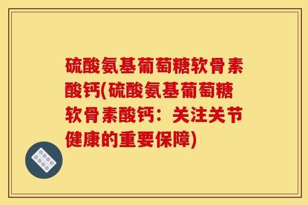 硫酸氨基葡萄糖软骨素酸钙(硫酸氨基葡萄糖软骨素酸钙:关注关节健康的重要保障) 硫酸氨基葡萄糖软骨素酸钙(硫酸氨基葡萄糖软骨素酸钙:关注关节健康的重要保障)