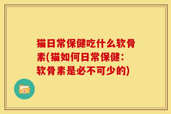 猫日常保健吃什么软骨素(猫如何日常保健:软骨素是必不可少的) 猫日常保健吃什么软骨素(猫如何日常保健:软骨素是必不可少的)