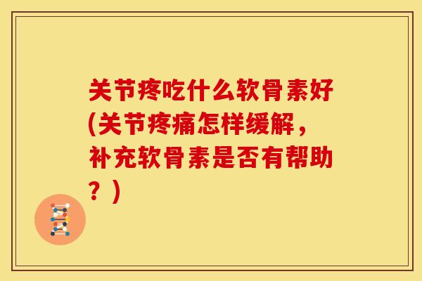 关节疼吃什么软骨素好(关节怎样缓解,补充软骨素是否有帮助?) 关节疼吃什么软骨素好(关节怎样缓解,补充软骨素是否有帮助?)