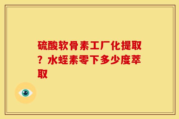 硫酸软骨素工厂化提取？水蛭素零下多少度萃取