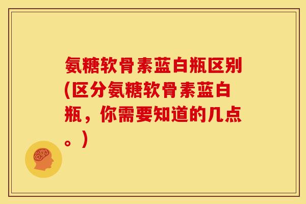 氨糖软骨素蓝白瓶区别(区分氨糖软骨素蓝白瓶，你需要知道的几点。)