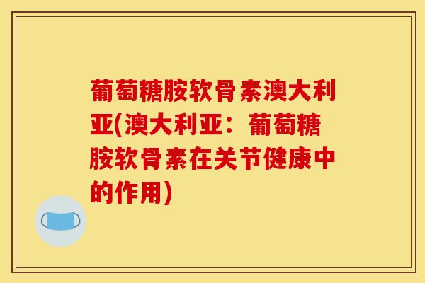 葡萄糖胺软骨素澳大利亚(澳大利亚:葡萄糖胺软骨素在关节健康中的作用) 葡萄糖胺软骨素澳大利亚(澳大利亚:葡萄糖胺软骨素在关节健康中的作用)