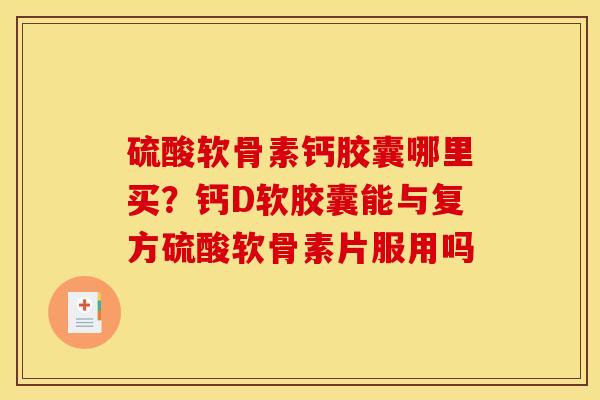硫酸软骨素钙胶囊哪里买？钙D软胶囊能与复方硫酸软骨素片服用吗