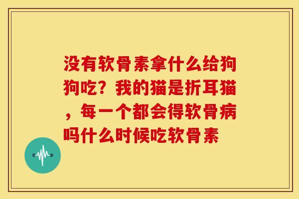 没有软骨素拿什么给狗狗吃?我的猫是折耳猫,每一个都会得软骨吗什么时候吃软骨素 没有软骨素拿什么给狗狗吃?我的猫是折耳猫,每一个都会得软骨吗什么时候吃软骨素