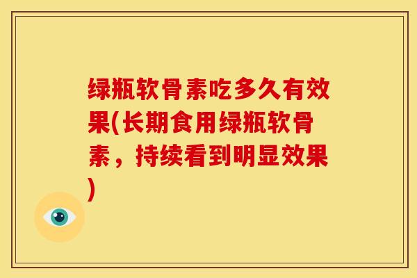 绿瓶软骨素吃多久有效果(长期食用绿瓶软骨素，持续看到明显效果)