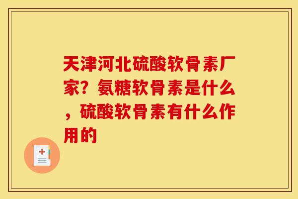 天津河北硫酸软骨素厂家?氨糖软骨素是什么,硫酸软骨素有什么作用的 天津河北硫酸软骨素厂家?氨糖软骨素是什么,硫酸软骨素有什么作用的