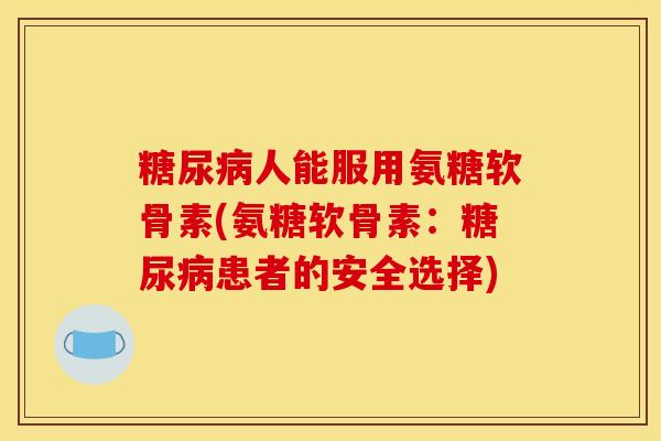 人能服用氨糖软骨素(氨糖软骨素:患者的安全选择) 人能服用氨糖软骨素(氨糖软骨素:患者的安全选择)
