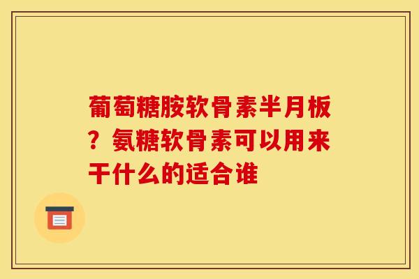 葡萄糖胺软骨素？氨糖软骨素可以用来干什么的适合谁
