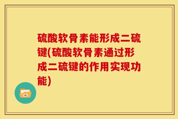 硫酸软骨素能形成二硫键(硫酸软骨素通过形成二硫键的作用实现功能) 硫酸软骨素能形成二硫键(硫酸软骨素通过形成二硫键的作用实现功能)