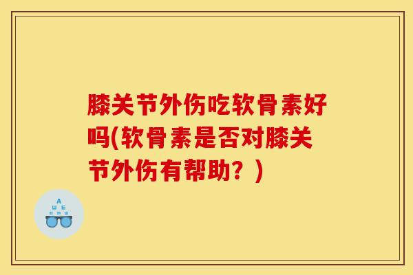膝关节外伤吃软骨素好吗(软骨素是否对膝关节外伤有帮助？)
