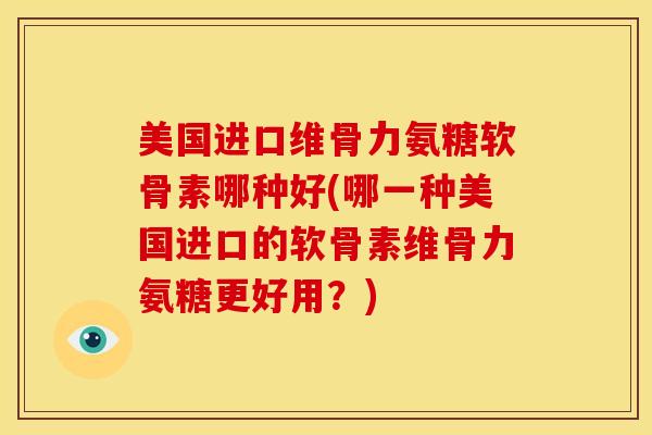 美国进口维骨力氨糖软骨素哪种好(哪一种美国进口的软骨素维骨力氨糖更好用？)