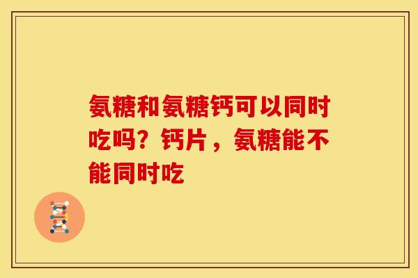 氨糖和氨糖钙可以同时吃吗?钙片,氨糖能不能同时吃 氨糖和氨糖钙可以同时吃吗?钙片,氨糖能不能同时吃