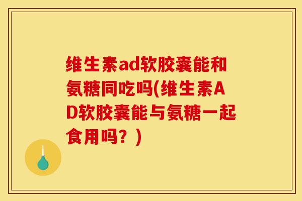 维生素ad软胶囊能和氨糖同吃吗(维生素AD软胶囊能与氨糖一起食用吗？)