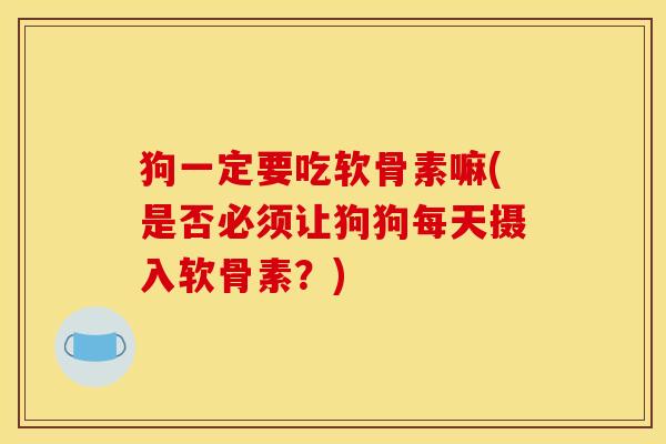 狗一定要吃软骨素嘛(是否必须让狗狗每天摄入软骨素?) 狗一定要吃软骨素嘛(是否必须让狗狗每天摄入软骨素?)