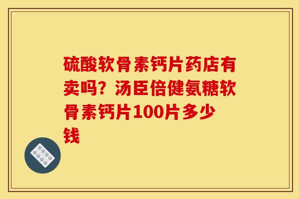 硫酸软骨素钙片药店有卖吗?汤臣倍健氨糖软骨素钙片100片多少钱 硫酸软骨素钙片药店有卖吗?汤臣倍健氨糖软骨素钙片100片多少钱