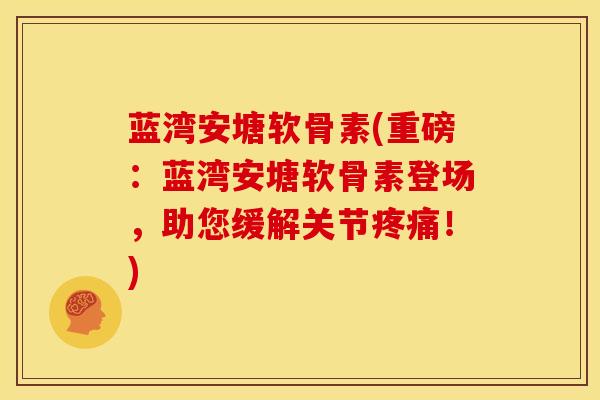 蓝湾安塘软骨素(重磅:蓝湾安塘软骨素登场,助您缓解关节!) 蓝湾安塘软骨素(重磅:蓝湾安塘软骨素登场,助您缓解关节!)