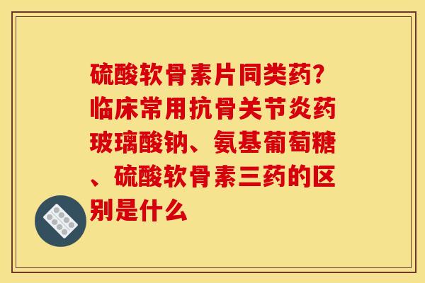 硫酸软骨素片同类药?临床常用抗骨药玻璃酸钠、氨基葡萄糖、硫酸软骨素三药的区别是什么 硫酸软骨素片同类药?临床常用抗骨药玻璃酸钠、氨基葡萄糖、硫酸软骨素三药的区别是什么