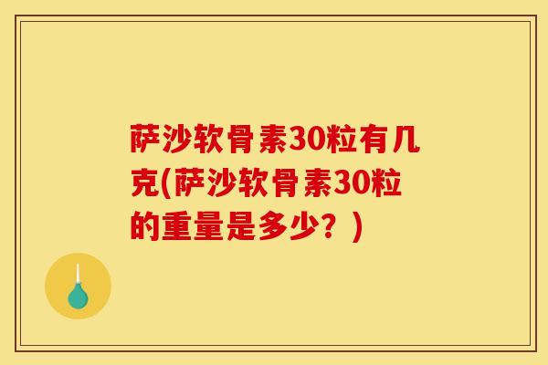 萨沙软骨素30粒有几克(萨沙软骨素30粒的重量是多少?) 萨沙软骨素30粒有几克(萨沙软骨素30粒的重量是多少?)