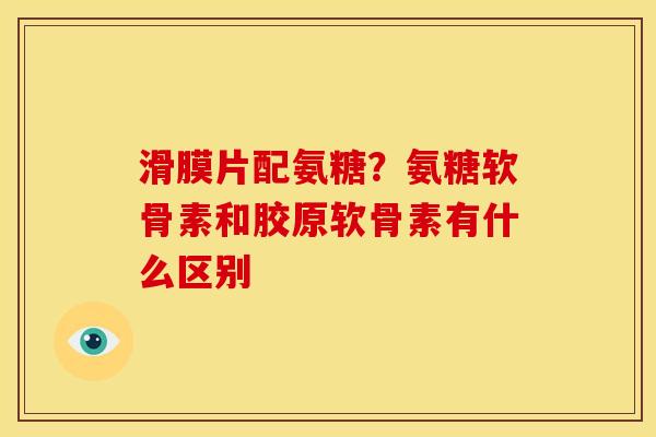 滑膜片配氨糖?氨糖软骨素和胶原软骨素有什么区别 滑膜片配氨糖?氨糖软骨素和胶原软骨素有什么区别