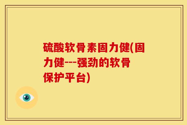 硫酸软骨素固力健(固力健---强劲的软骨保护平台)