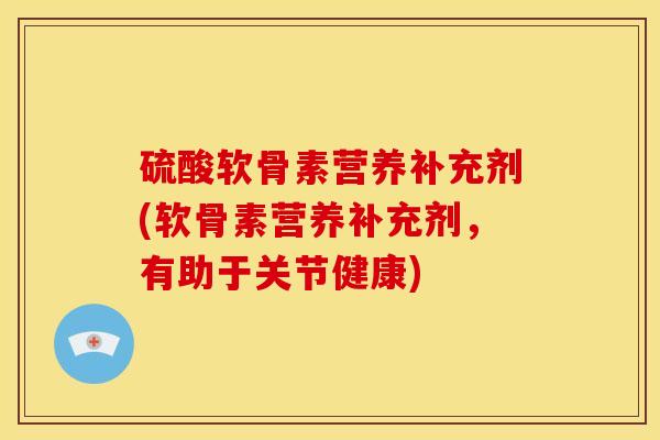 硫酸软骨素营养补充剂(软骨素营养补充剂,有助于关节健康) 硫酸软骨素营养补充剂(软骨素营养补充剂,有助于关节健康)