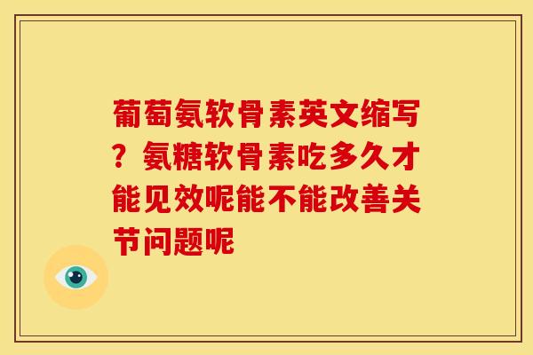 葡萄氨软骨素英文缩写?氨糖软骨素吃多久才能见效呢能不能改善关节问题呢 葡萄氨软骨素英文缩写?氨糖软骨素吃多久才能见效呢能不能改善关节问题呢