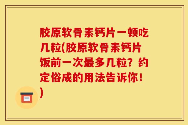 胶原软骨素钙片一顿吃几粒(胶原软骨素钙片饭前一次多几粒?约定俗成的用法告诉你!) 胶原软骨素钙片一顿吃几粒(胶原软骨素钙片饭前一次多几粒?约定俗成的用法告诉你!)