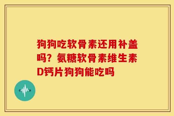 狗狗吃软骨素还用补盖吗?氨糖软骨素维生素D钙片狗狗能吃吗 狗狗吃软骨素还用补盖吗?氨糖软骨素维生素D钙片狗狗能吃吗