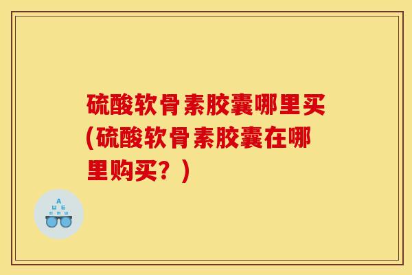 硫酸软骨素胶囊哪里买(硫酸软骨素胶囊在哪里购买?) 硫酸软骨素胶囊哪里买(硫酸软骨素胶囊在哪里购买?)