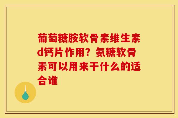 葡萄糖胺软骨素维生素d钙片作用？氨糖软骨素可以用来干什么的适合谁