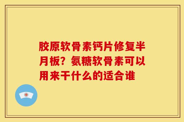 胶原软骨素钙片修复？氨糖软骨素可以用来干什么的适合谁