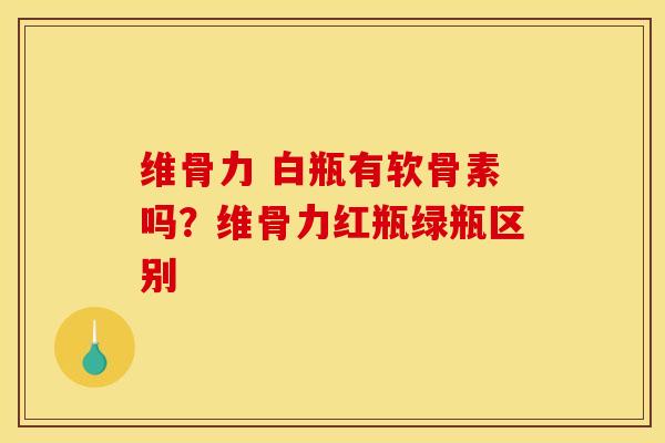 维骨力 白瓶有软骨素吗？维骨力红瓶绿瓶区别