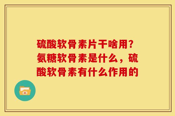 硫酸软骨素片干啥用?氨糖软骨素是什么,硫酸软骨素有什么作用的 硫酸软骨素片干啥用?氨糖软骨素是什么,硫酸软骨素有什么作用的