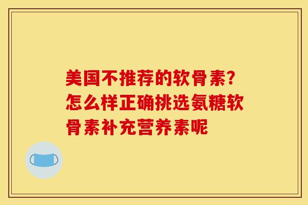 美国不推荐的软骨素？怎么样正确挑选氨糖软骨素补充营养素呢