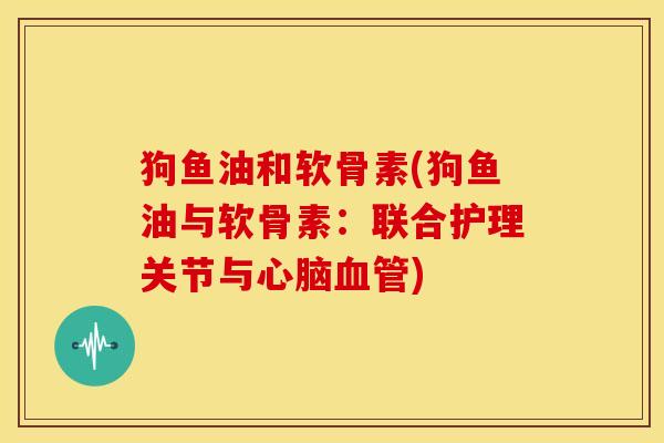 狗鱼油和软骨素(狗鱼油与软骨素:联合护理关节与) 狗鱼油和软骨素(狗鱼油与软骨素:联合护理关节与)