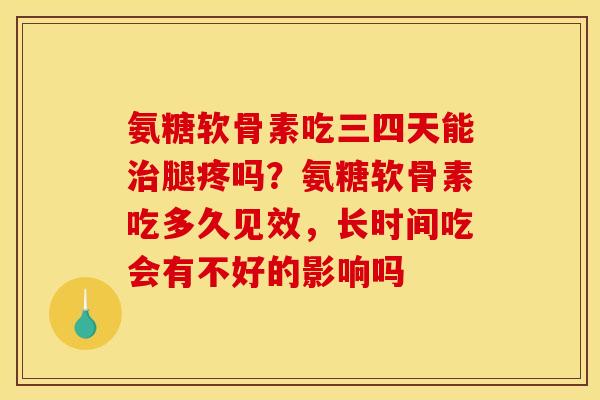 氨糖软骨素吃三四天能腿疼吗？氨糖软骨素吃多久见效，长时间吃会有不好的影响吗