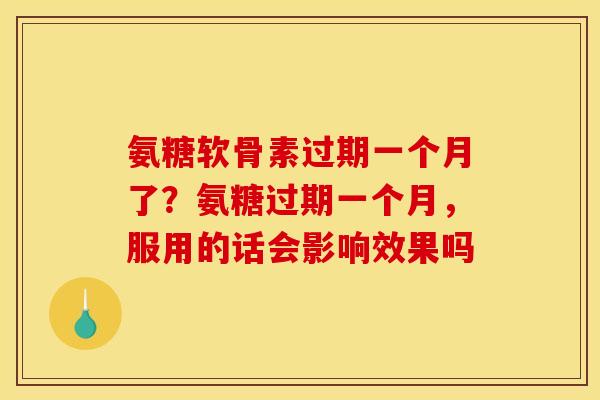 氨糖软骨素过期一个月了？氨糖过期一个月，服用的话会影响效果吗