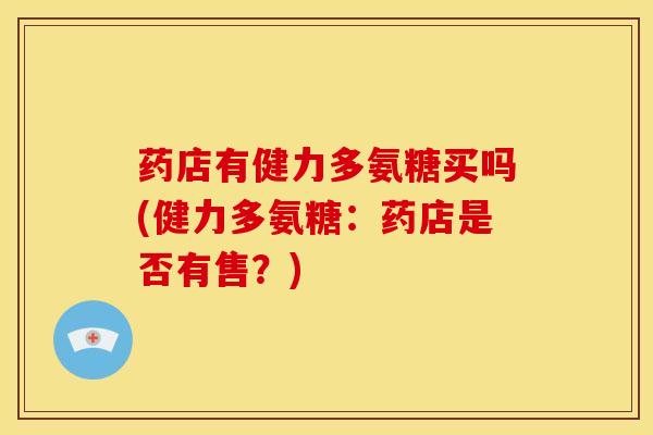药店有健力多氨糖买吗(健力多氨糖:药店是否有售?) 药店有健力多氨糖买吗(健力多氨糖:药店是否有售?)