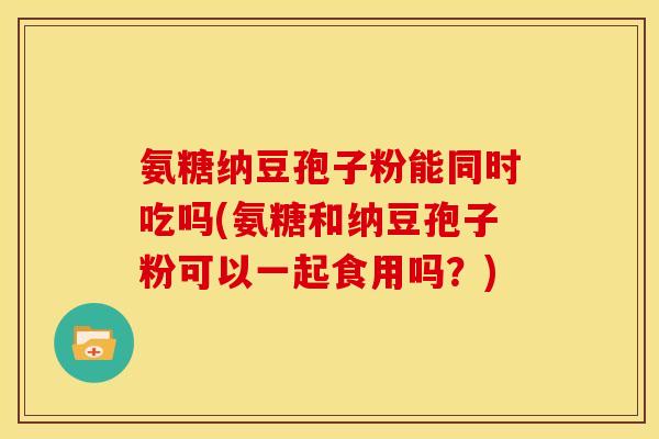 氨糖纳豆孢子粉能同时吃吗(氨糖和纳豆孢子粉可以一起食用吗?) 氨糖纳豆孢子粉能同时吃吗(氨糖和纳豆孢子粉可以一起食用吗?)