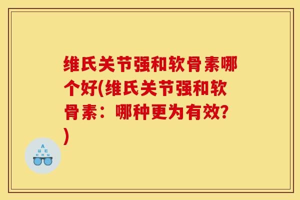 维氏关节强和软骨素哪个好(维氏关节强和软骨素：哪种更为有效？)
