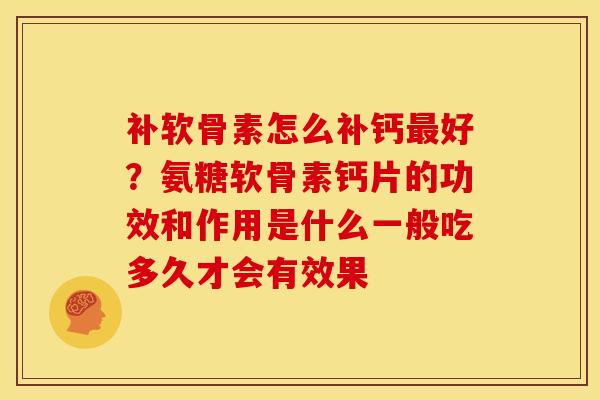补软骨素怎么补钙好?氨糖软骨素钙片的功效和作用是什么一般吃多久才会有效果 补软骨素怎么补钙好?氨糖软骨素钙片的功效和作用是什么一般吃多久才会有效果