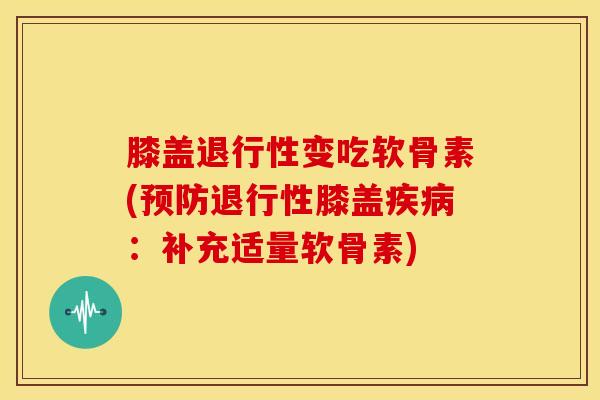 膝盖变吃软骨素(膝盖:补充适量软骨素) 膝盖变吃软骨素(膝盖:补充适量软骨素)