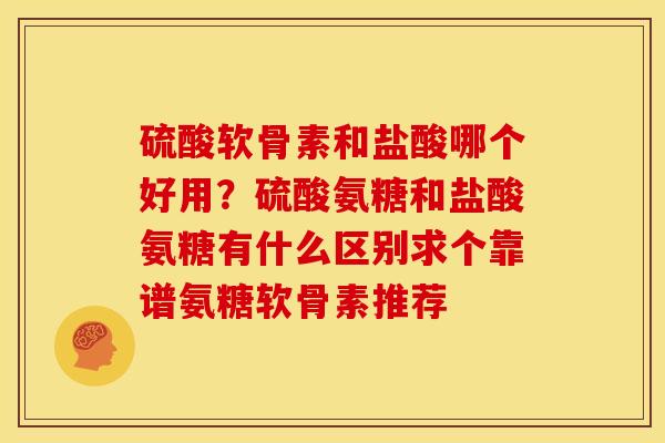 硫酸软骨素和盐酸哪个好用？硫酸氨糖和盐酸氨糖有什么区别求个靠谱氨糖软骨素推荐