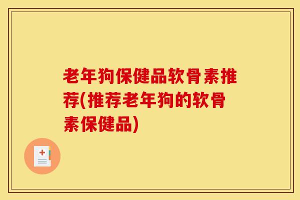 老年狗保健品软骨素推荐(推荐老年狗的软骨素保健品) 老年狗保健品软骨素推荐(推荐老年狗的软骨素保健品)